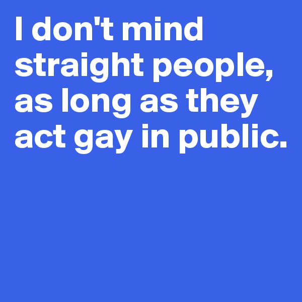 I don't mind straight people, as long as they act gay in public.


