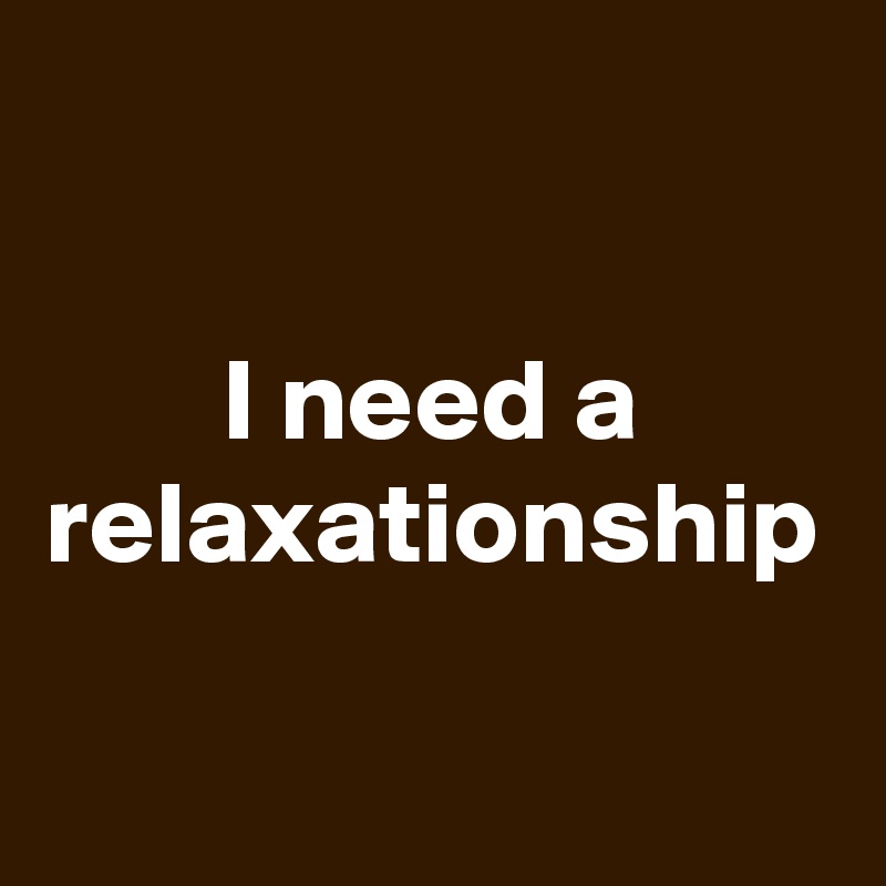 I need a relaxationship