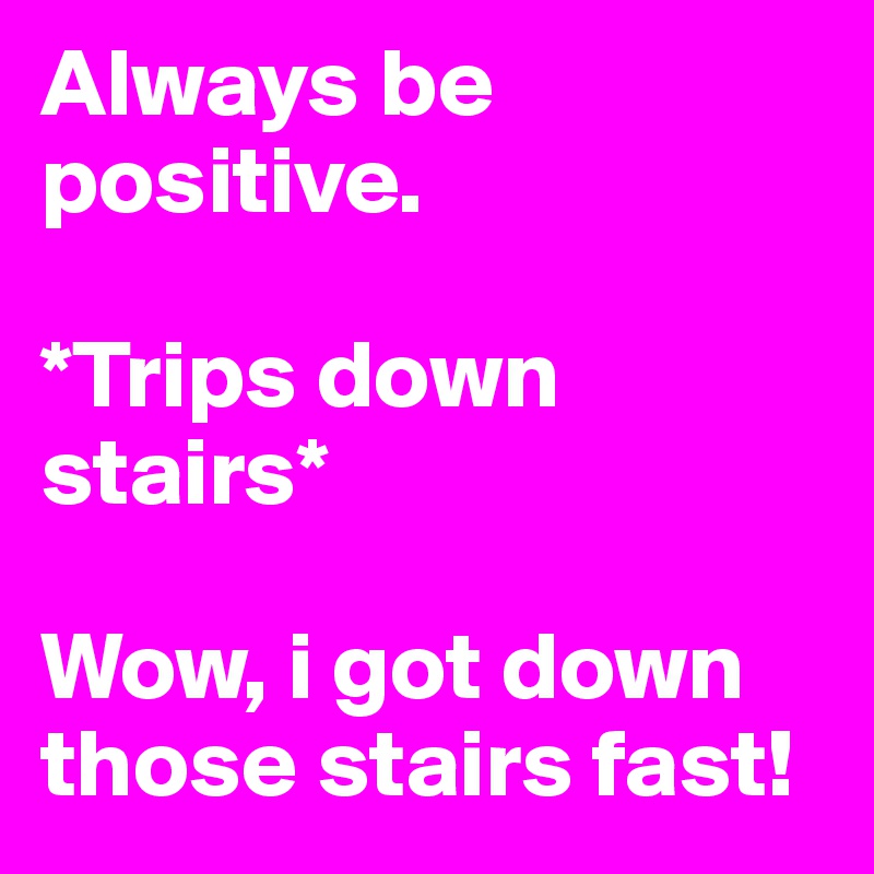 Always be positive. 

*Trips down stairs* 

Wow, i got down those stairs fast!