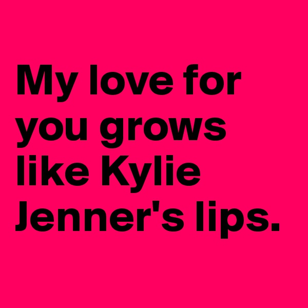 
My love for you grows like Kylie Jenner's lips.
