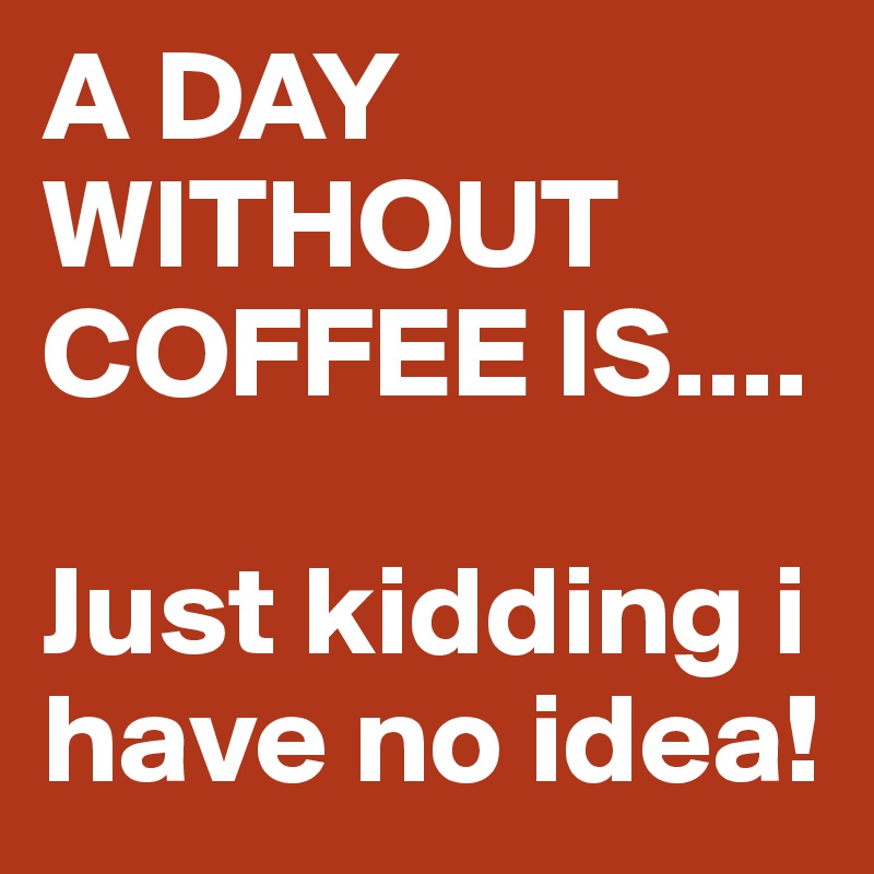A DAY WITHOUT COFFEE IS....

Just kidding i have no idea!