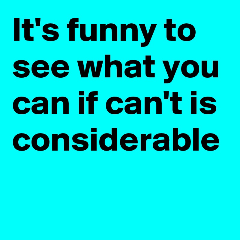 It's funny to see what you can if can't is considerable