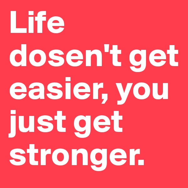 Life dosen't get easier, you just get stronger.