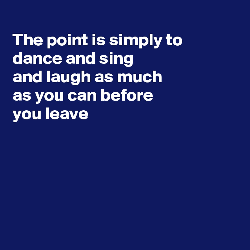 
The point is simply to dance and sing
and laugh as much
as you can before 
you leave





