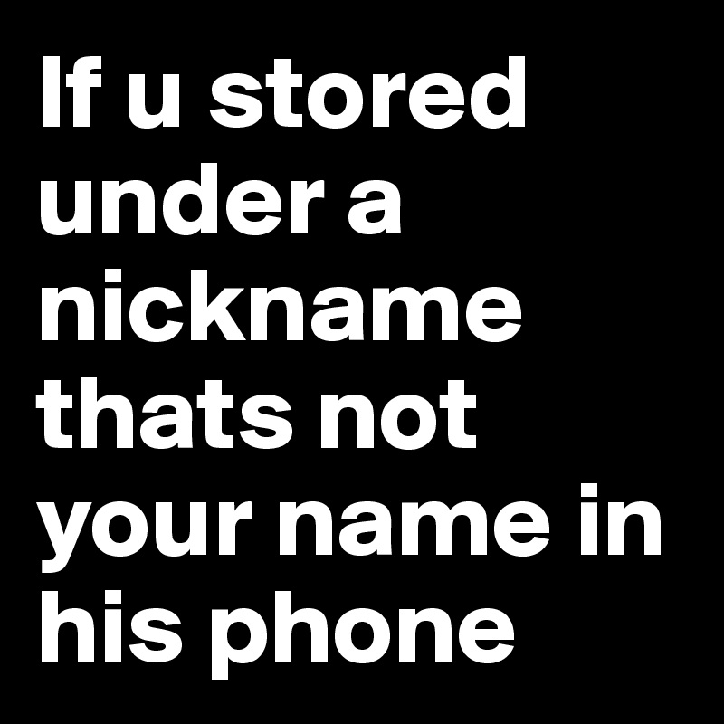 If u stored under a nickname thats not your name in his phone 