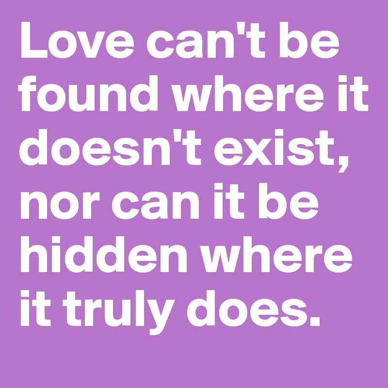 Love can't be found where it doesn't exist, nor can it be hidden where it truly does. 