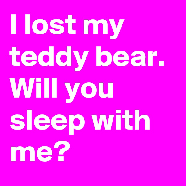 I lost my teddy bear. 
Will you sleep with me? 