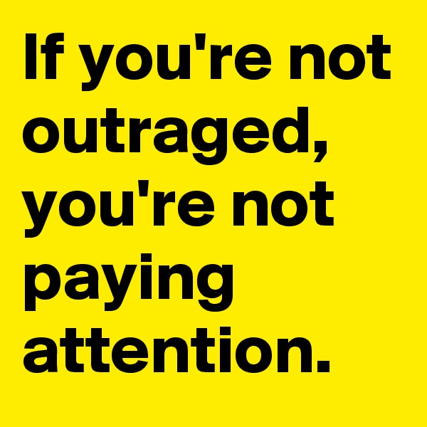 If you're not outraged, you're not paying attention. 