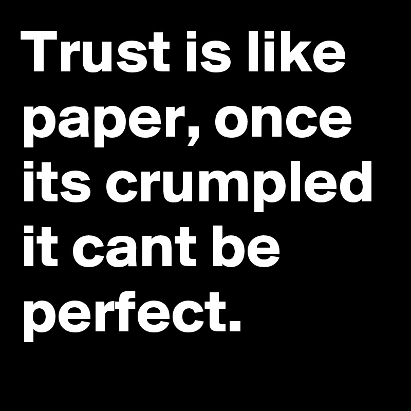 Trust is like paper, once its crumpled it cant be perfect.