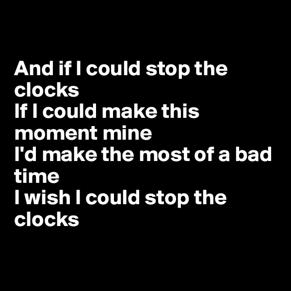 

And if I could stop the clocks
If I could make this moment mine
I'd make the most of a bad time
I wish I could stop the clocks

