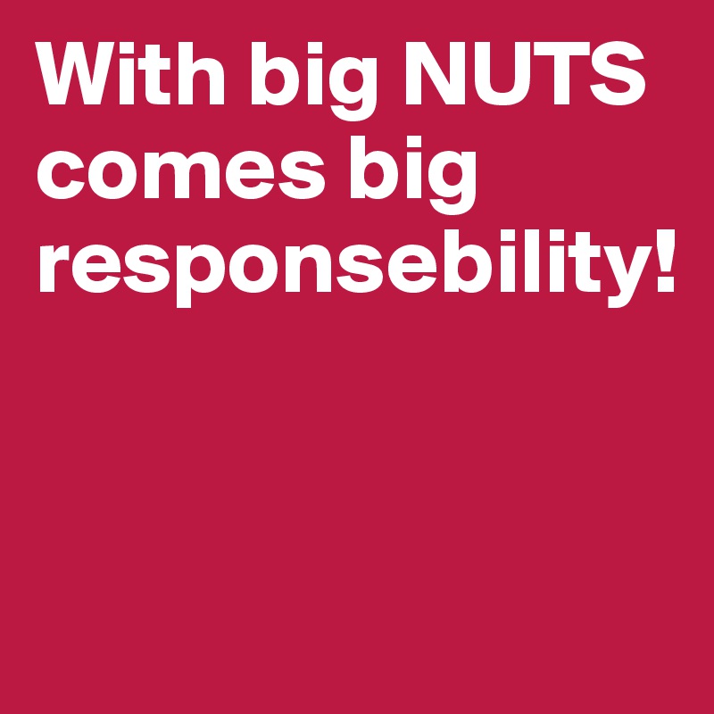 With big NUTS comes big responsebility!


