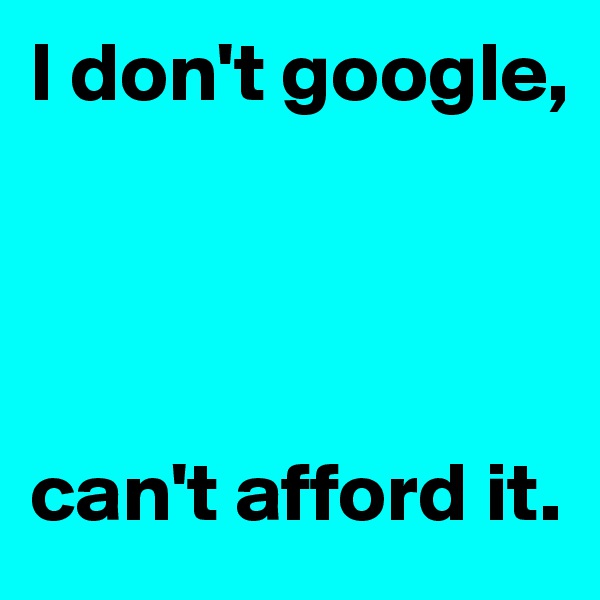 I don't google,




can't afford it.