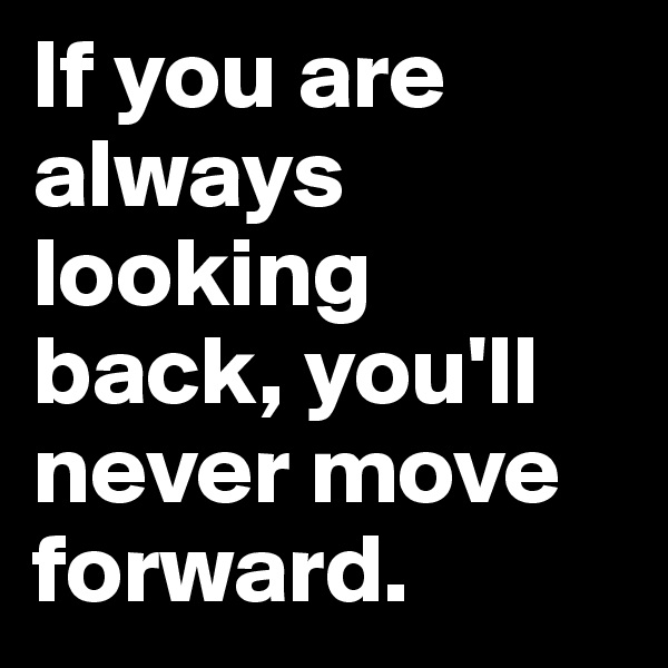 If you are always looking back, you'll  never move forward. 