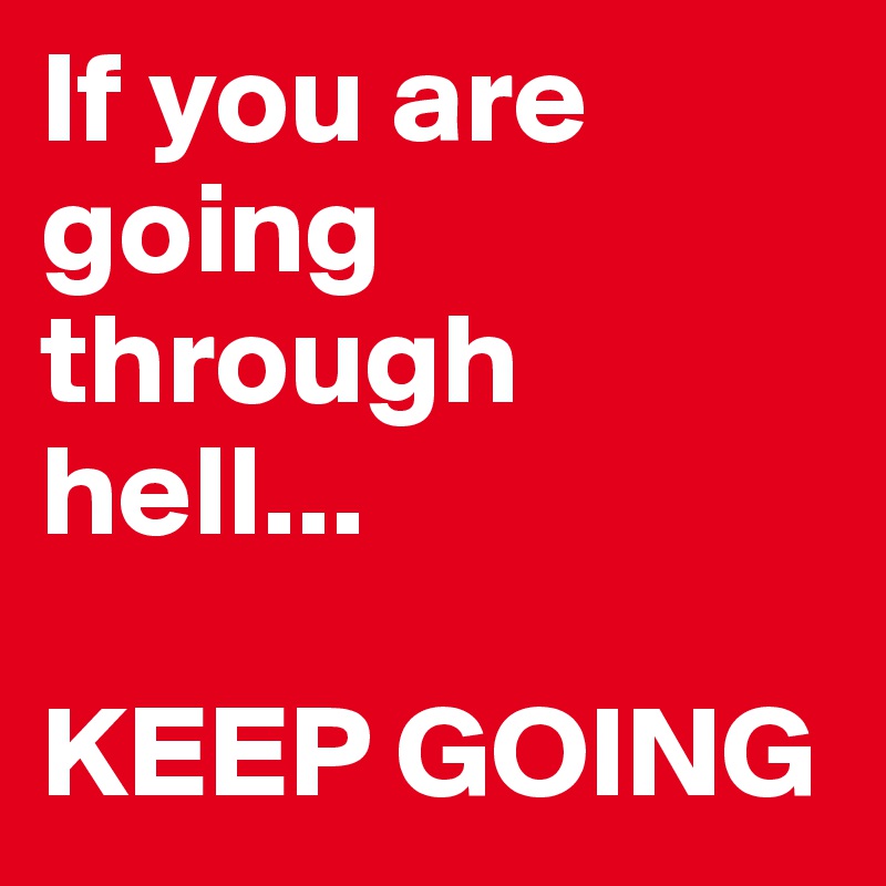 If you are going through hell...

KEEP GOING