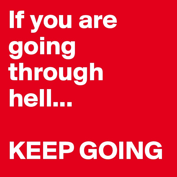 If you are going through hell...

KEEP GOING