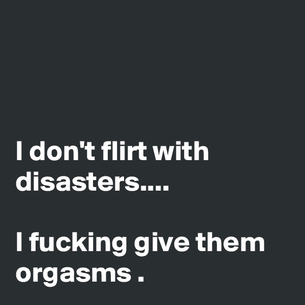 



I don't flirt with disasters....

I fucking give them orgasms .
