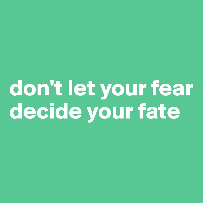 


don't let your fear               decide your fate

