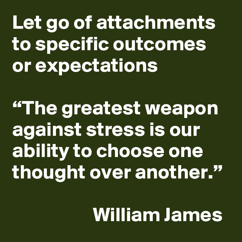 Let go of attachments to specific outcomes or expectations

“The greatest weapon against stress is our ability to choose one thought over another.” 

                    William James
