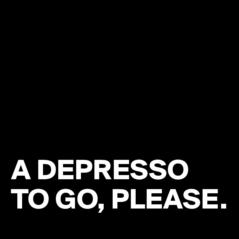 




A DEPRESSO TO GO, PLEASE.