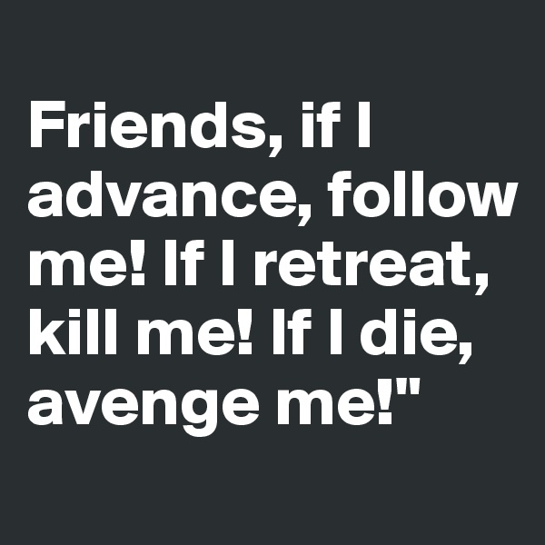 
Friends, if I advance, follow me! If I retreat, kill me! If I die, avenge me!"