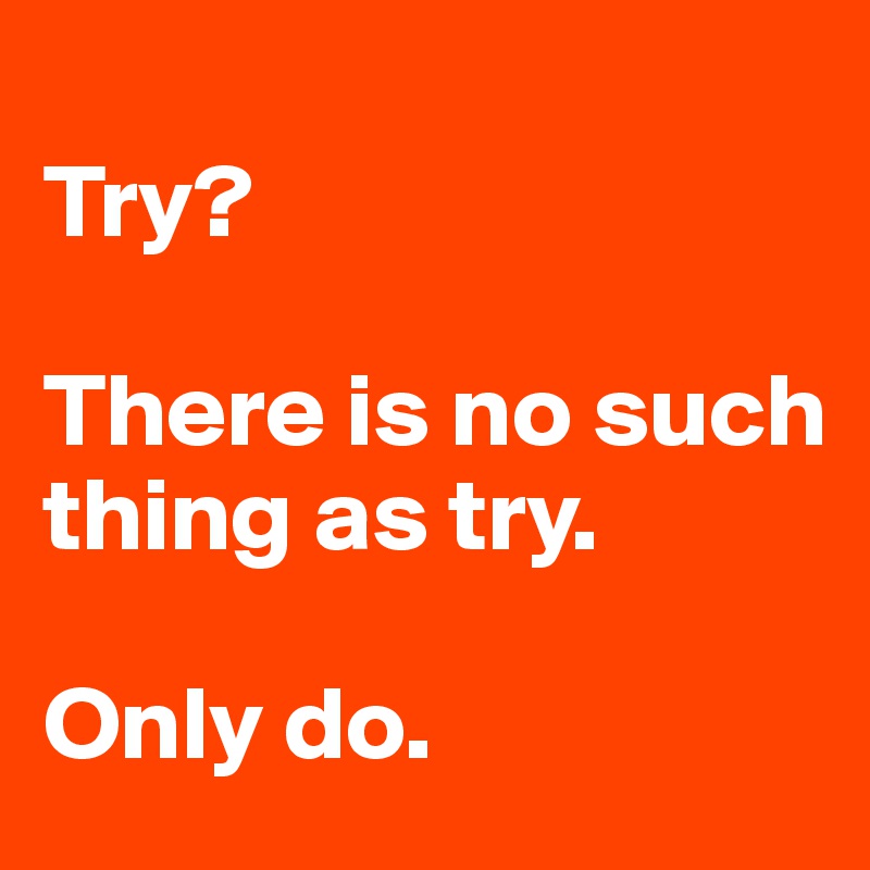 
Try?  

There is no such thing as try.

Only do.
