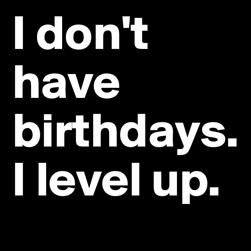 I don't have birthdays. I level up. 