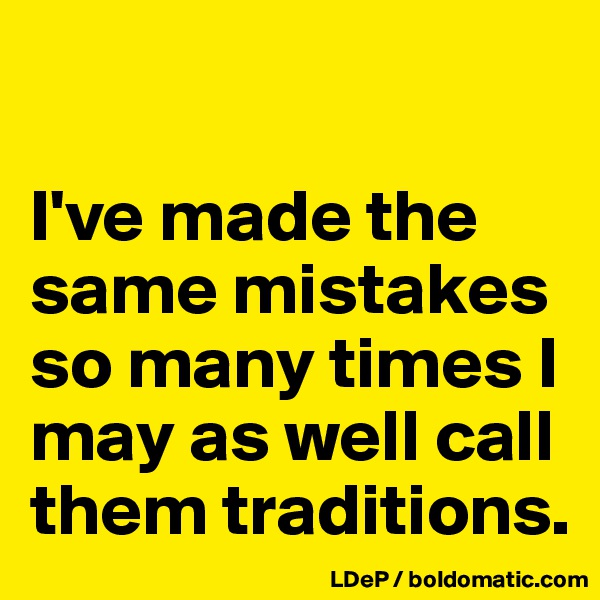 

I've made the same mistakes so many times I may as well call them traditions. 