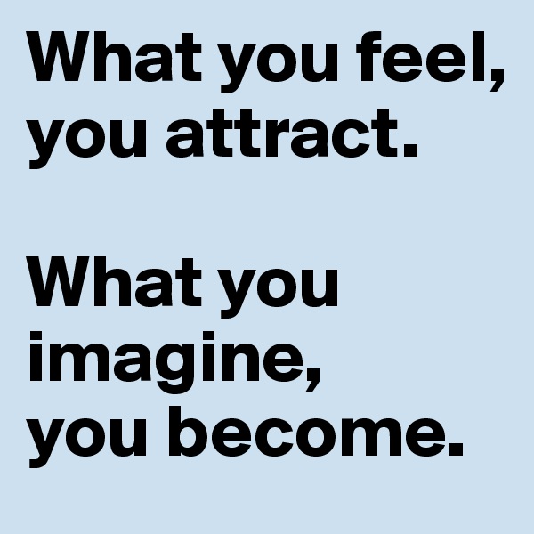 What you feel, you attract. 

What you imagine, 
you become.
