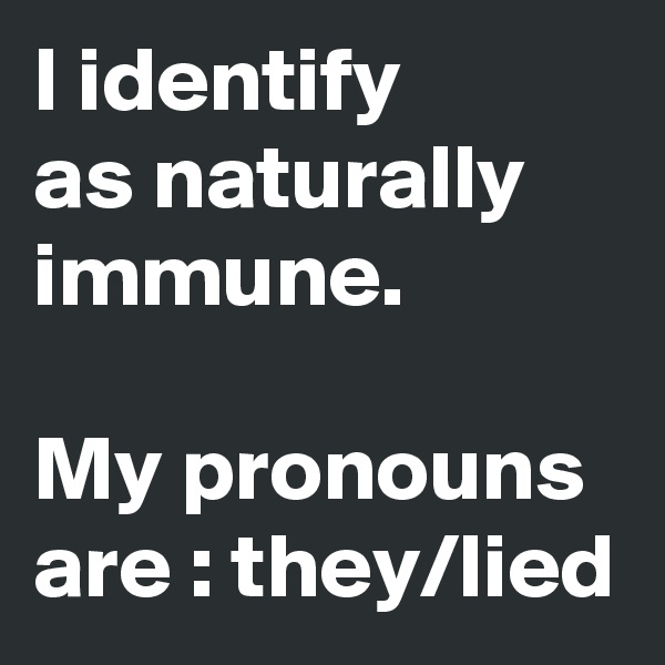 I identify 
as naturally immune. 

My pronouns are : they/lied
