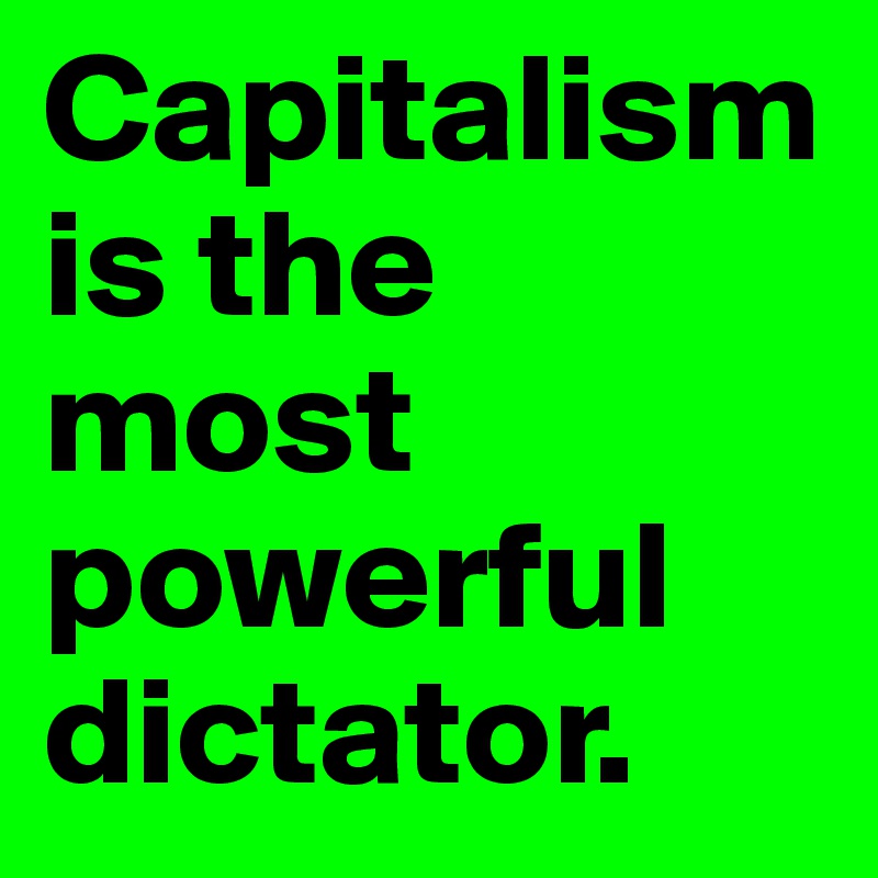 Capitalism is the most powerful dictator. 