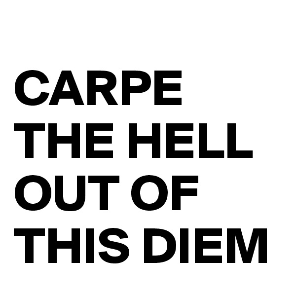 
CARPE THE HELL OUT OF THIS DIEM