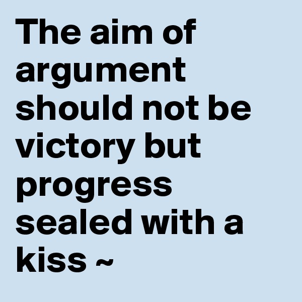 The aim of argument should not be victory but progress sealed with a kiss ~