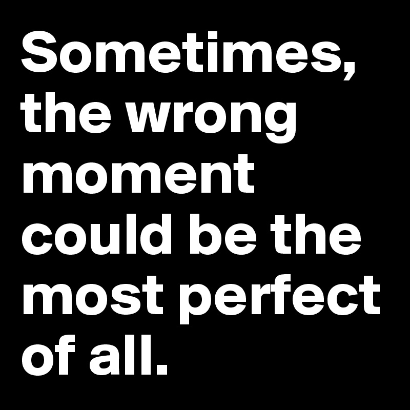 Sometimes, the wrong moment could be the most perfect of all.