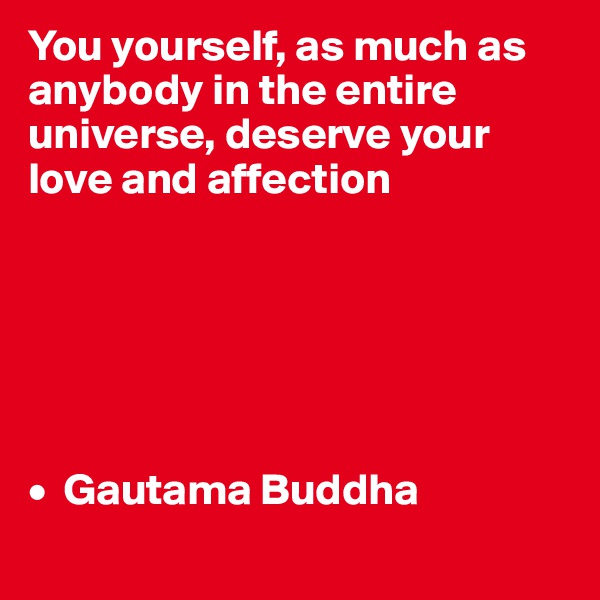 You yourself, as much as anybody in the entire universe, deserve your love and affection 






•  Gautama Buddha
