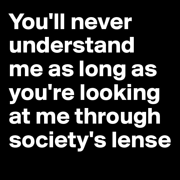 You'll never understand me as long as you're looking at me through society's lense