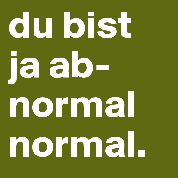 du bist ja ab-normal normal.
