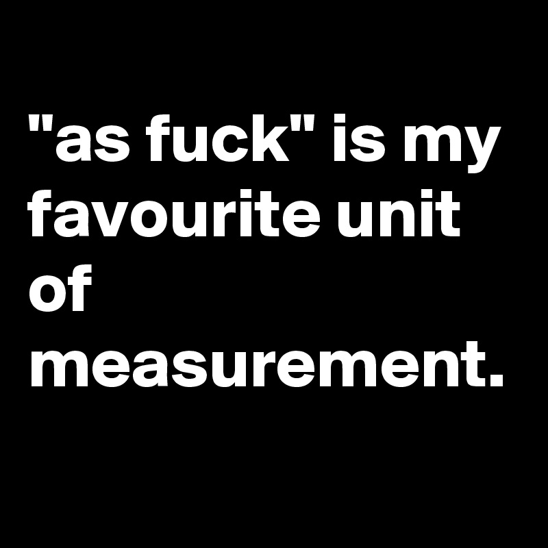 
"as fuck" is my favourite unit of measurement.
