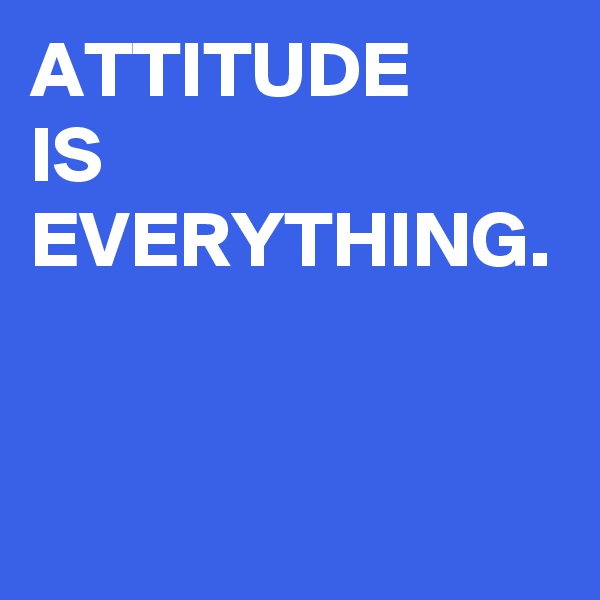 ATTITUDE 
IS 
EVERYTHING. 