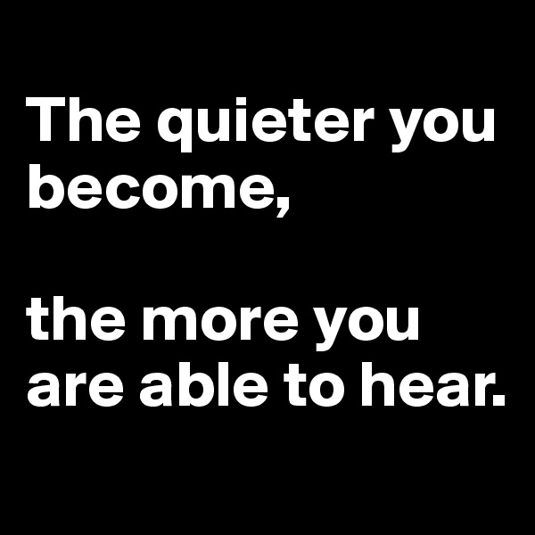 
The quieter you become, 

the more you are able to hear.
