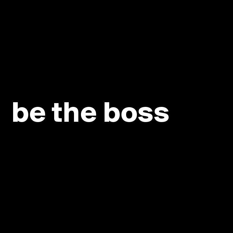 


be the boss


