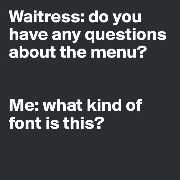 Waitress: do you have any questions about the menu?


Me: what kind of font is this?

