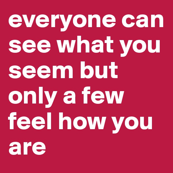everyone can see what you seem but only a few feel how you are