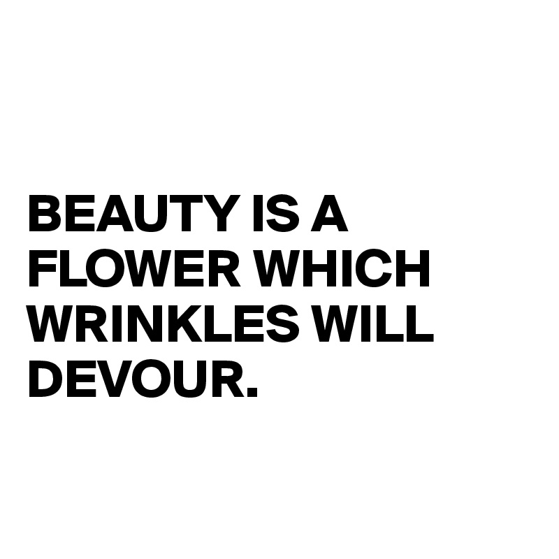 


BEAUTY IS A FLOWER WHICH WRINKLES WILL DEVOUR.

