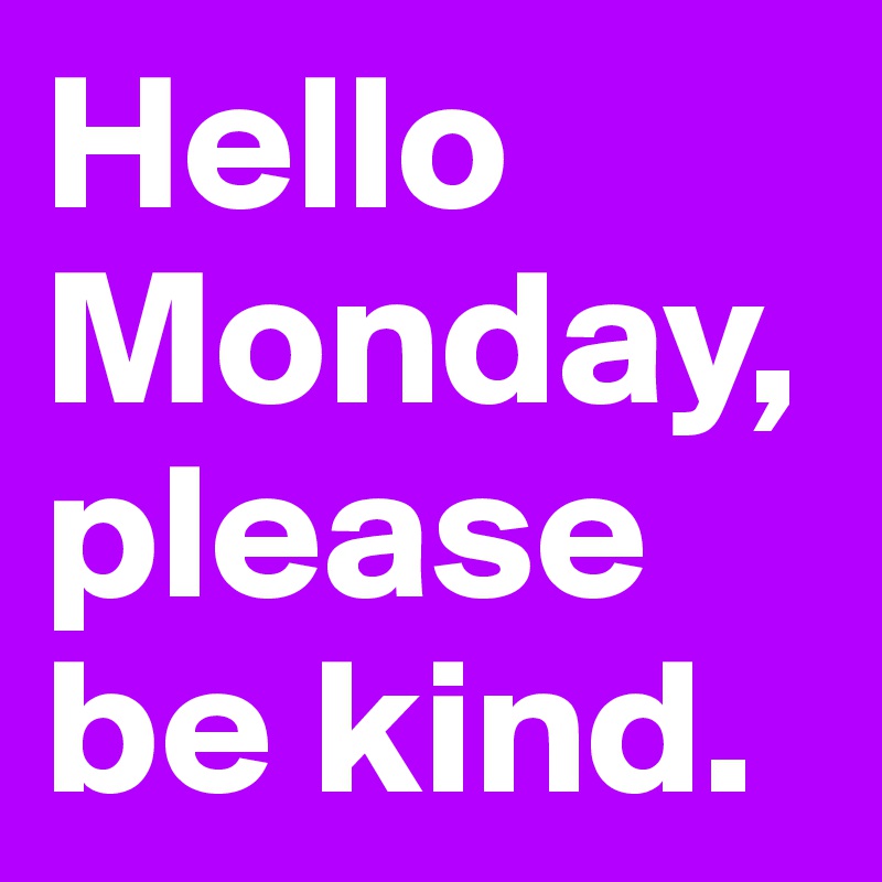 Hello Monday, please be kind. 
