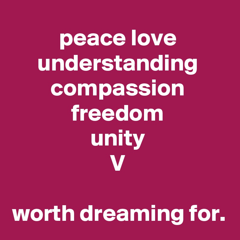 peace love
understanding
compassion
freedom
unity
V

worth dreaming for.