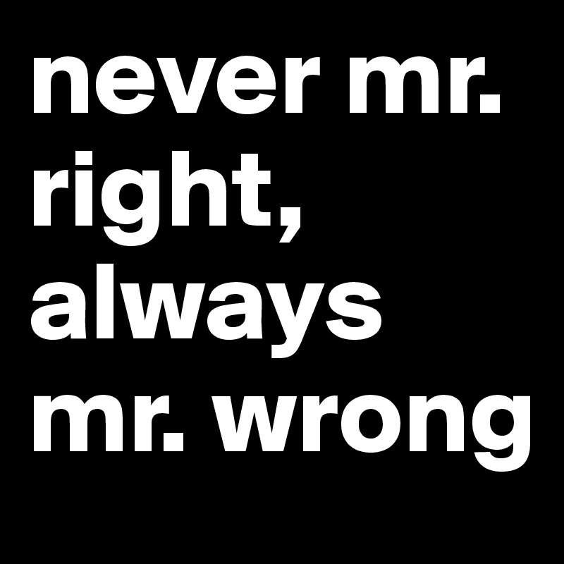 never mr. right,
always mr. wrong
