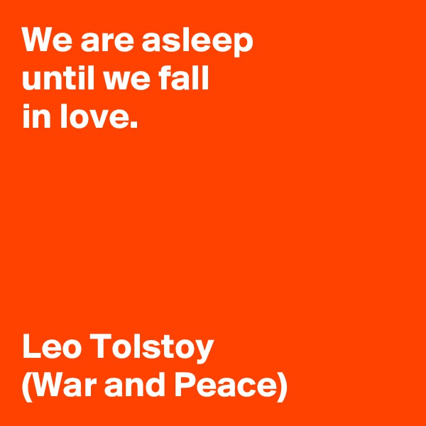 We are asleep 
until we fall 
in love.





Leo Tolstoy 
(War and Peace)