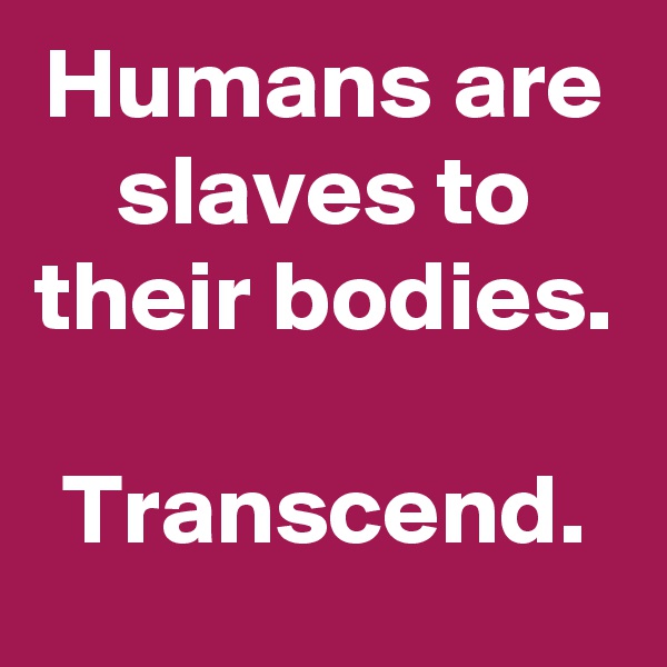 Humans are slaves to their bodies.

Transcend.