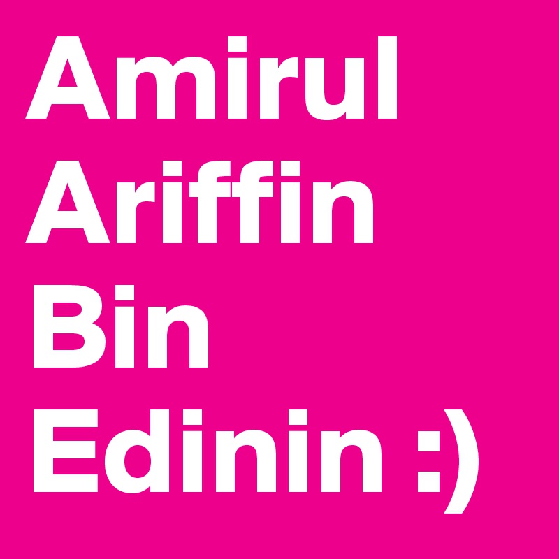 Amirul
Ariffin
Bin
Edinin :)
