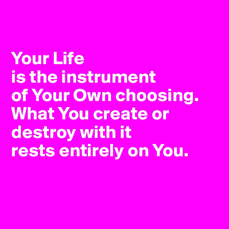 

Your Life 
is the instrument 
of Your Own choosing. What You create or destroy with it 
rests entirely on You.


